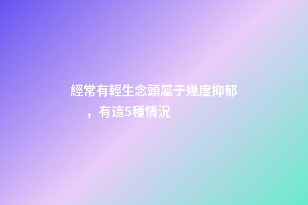 經常有輕生念頭屬于幾度抑郁，有這5種情況-第1張-觀點-玄機派